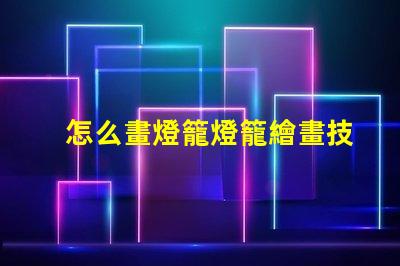 怎么畫燈籠燈籠繪畫技巧全解析