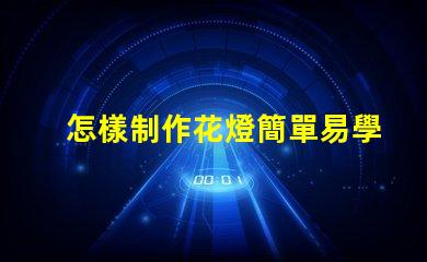 怎樣制作花燈簡單易學(xué)的花燈制作方法揭秘
