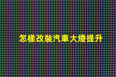 怎樣改裝汽車大燈提升夜間駕駛安全性的改裝技巧