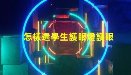 怎樣選學生護眼燈護眼燈選購指南與實用建議