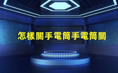 怎樣關手電筒手電筒關閉操作技巧詳解
