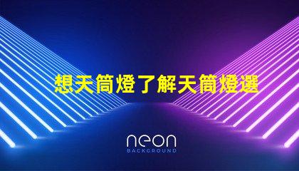 想天筒燈了解天筒燈選擇與應用技巧