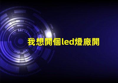 我想開個led燈廠開啟LED燈廠的成功之路,你準備好了嗎