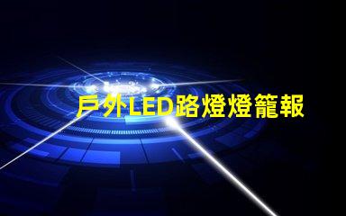 戶外LED路燈燈籠報價獲取最優(yōu)質性價比方案的秘訣
