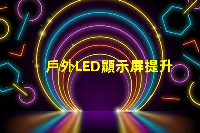 戶外LED顯示屏提升品牌曝光的最佳選擇嗎