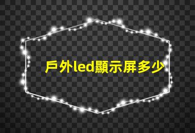 戶外led顯示屏多少錢一平米揭示市場價格與投資回報