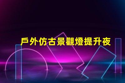 戶外仿古景觀燈提升夜間美感的照明方案