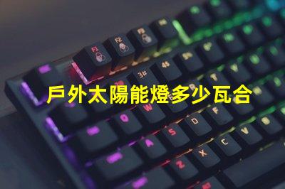 戶外太陽能燈多少瓦合適選擇合適瓦數(shù)的實用指南