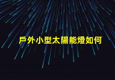 戶外小型太陽能燈如何選擇最佳戶外小型太陽能燈以節(jié)省能源