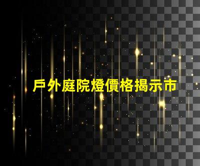 戶外庭院燈價格揭示市場潛力與性價比的真相