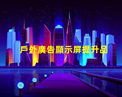 戶外廣告顯示屏提升品牌曝光度的關鍵工具嗎