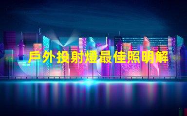 戶外投射燈最佳照明解決方案,升級你的夜間活動