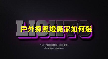 戶外探照燈廠家如何選擇高效能照明設備供應商