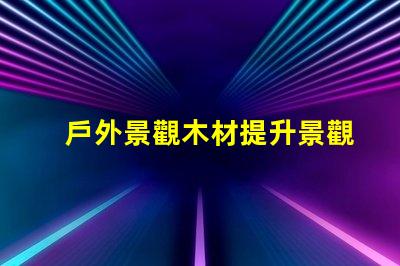 戶外景觀木材提升景觀效果的最佳選擇是什么