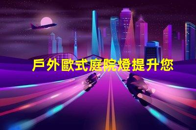 戶外歐式庭院燈提升您花園魅力的照明選擇