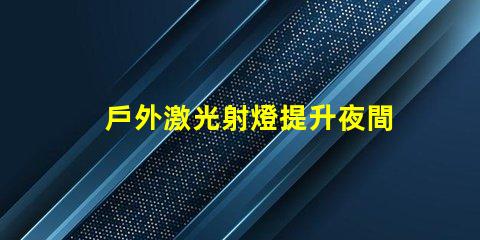 戶外激光射燈提升夜間安全與美觀的創(chuàng)新照明