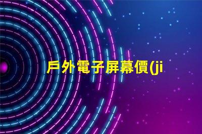 戶外電子屏幕價(jià)格揭示您未曾了解的真實(shí)成本