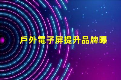 戶外電子屏提升品牌曝光的最佳選擇
