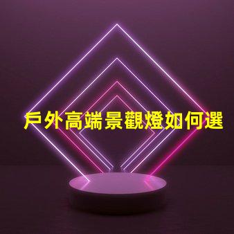 戶外高端景觀燈如何選擇提升夜間美感的燈具