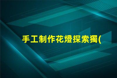 手工制作花燈探索獨(dú)特花燈設(shè)計(jì)與創(chuàng)意技巧