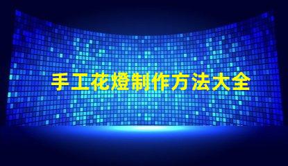 手工花燈制作方法大全全面解析節日花燈創作技巧