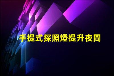 手提式探照燈提升夜間安全的必備工具