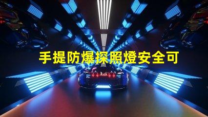 手提防爆探照燈安全可靠的照明解決方案,你準備好了嗎