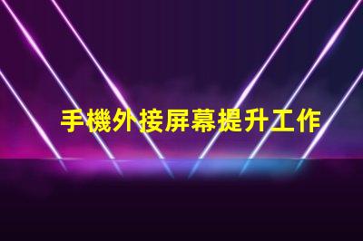 手機外接屏幕提升工作效率的最佳選擇