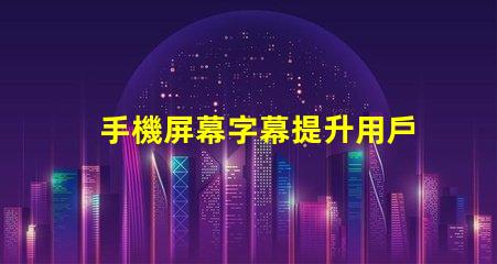 手機屏幕字幕提升用戶體驗的屏幕字幕技巧