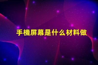 手機屏幕是什么材料做的揭開手機屏幕材料的秘密