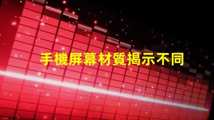 手機屏幕材質揭示不同材質對用戶體驗的影響
