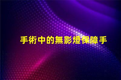 手術中的無影燈保障手術安全的關鍵工具是什么