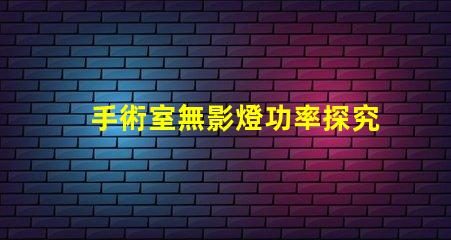 手術室無影燈功率探究無影燈的最佳功率選擇