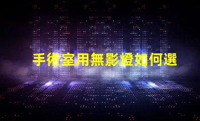 手術室用無影燈如何選擇最適合的手術室照明設備