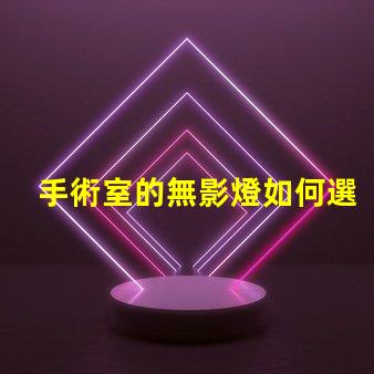 手術室的無影燈如何選擇高效的無影燈以提升手術安全性