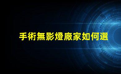手術無影燈廠家如何選擇高質量手術無影燈供應商