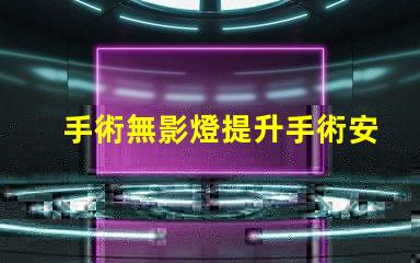 手術無影燈提升手術安全性的關鍵設備