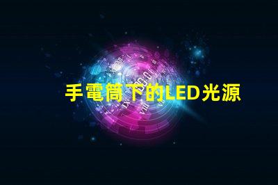 手電筒下的LED光源秘密探索手電筒最強(qiáng)亮度技術(shù)
