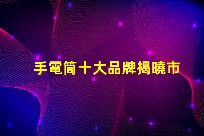 手電筒十大品牌揭曉市場(chǎng)上最值得信賴的手電筒