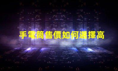 手電筒售價如何選擇高性價比手電筒