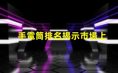 手電筒排名揭示市場上最受歡迎手電筒的秘密