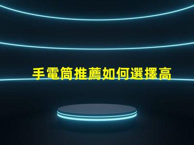 手電筒推薦如何選擇高效能手電筒