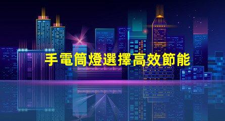 手電筒燈選擇高效節能手電筒的最佳指南