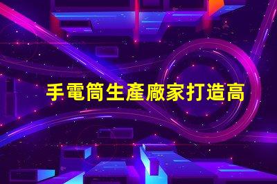 手電筒生產廠家打造高效能照明設備的首選