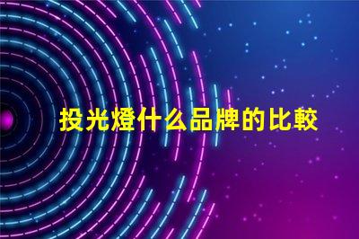 投光燈什么品牌的比較好投光燈品牌選擇指南,行業(yè)專家解答