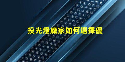 投光燈廠家如何選擇優質投光燈供應商
