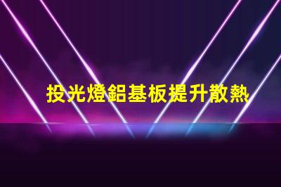 投光燈鋁基板提升散熱效率的關(guān)鍵材料解析
