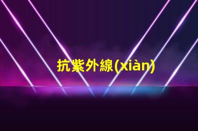 抗紫外線(xiàn)助劑提升產(chǎn)品耐用性與市場(chǎng)競(jìng)爭(zhēng)力的關(guān)鍵方案