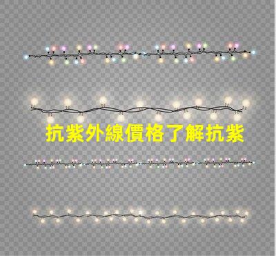 抗紫外線價格了解抗紫外線產(chǎn)品的性價比