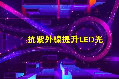抗紫外線提升LED光源耐受性的關(guān)鍵技術(shù)